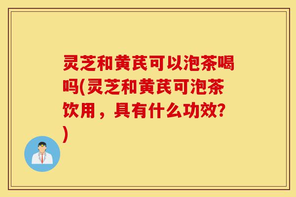 灵芝和黄芪可以泡茶喝吗(灵芝和黄芪可泡茶饮用,具有什么功效?)-第1张图片-灵芝之家 灵芝和黄芪可以泡茶喝吗(灵芝和黄芪可泡茶饮用,具有什么功效?)-第1张图片-灵芝之家
