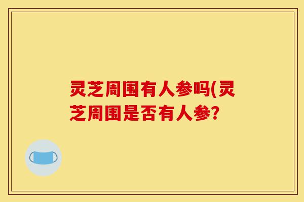 灵芝周围有人参吗(灵芝周围是否有人参?-第1张图片-灵芝之家 灵芝周围有人参吗(灵芝周围是否有人参?-第1张图片-灵芝之家