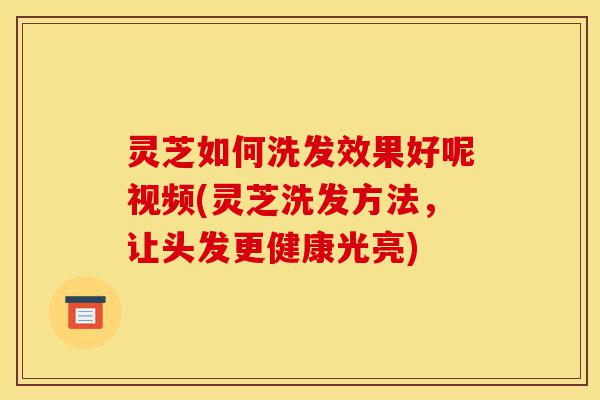 灵芝如何洗发效果好呢视频(灵芝洗发方法,让头发更健康光亮)-第1张图片-灵芝之家 灵芝如何洗发效果好呢视频(灵芝洗发方法,让头发更健康光亮)-第1张图片-灵芝之家