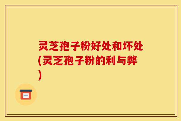灵芝孢子粉好处和坏处(灵芝孢子粉的利与弊)-第1张图片-灵芝之家 灵芝孢子粉好处和坏处(灵芝孢子粉的利与弊)-第1张图片-灵芝之家