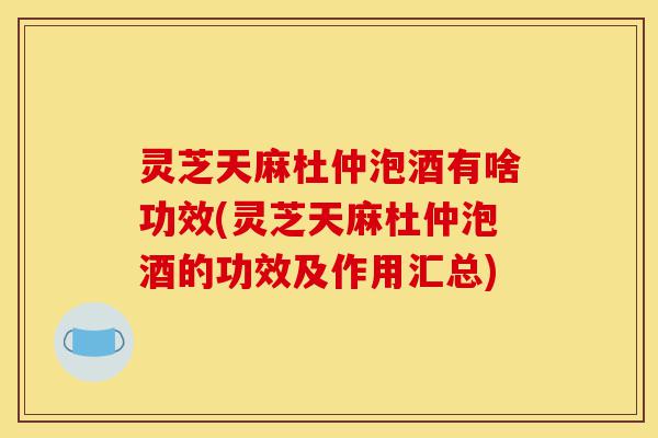 灵芝天麻杜仲泡酒有啥功效(灵芝天麻杜仲泡酒的功效及作用汇总)-第1张图片-灵芝之家 灵芝天麻杜仲泡酒有啥功效(灵芝天麻杜仲泡酒的功效及作用汇总)-第1张图片-灵芝之家