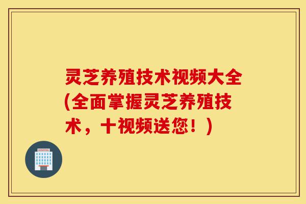 灵芝养殖技术视频大全(全面掌握灵芝养殖技术,十视频送您!)-第1张图片-灵芝之家 灵芝养殖技术视频大全(全面掌握灵芝养殖技术,十视频送您!)-第1张图片-灵芝之家