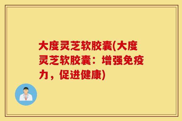 大度灵芝软胶囊(大度灵芝软胶囊:增强免疫力,促进健康)-第1张图片-灵芝之家 大度灵芝软胶囊(大度灵芝软胶囊:增强免疫力,促进健康)-第1张图片-灵芝之家