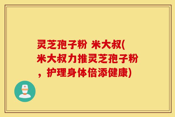 灵芝孢子粉 米大叔(米大叔力推灵芝孢子粉,护理身体倍添健康)-第1张图片-灵芝之家 灵芝孢子粉 米大叔(米大叔力推灵芝孢子粉,护理身体倍添健康)-第1张图片-灵芝之家