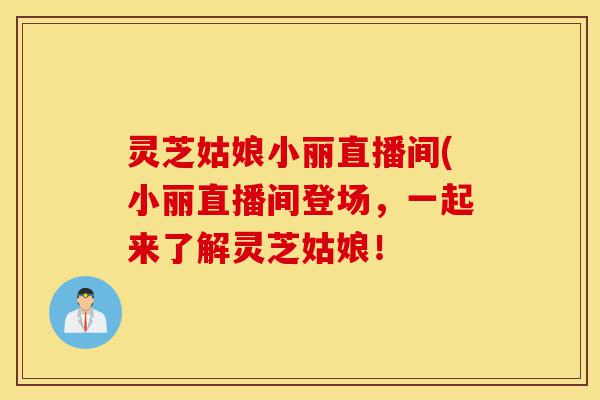 灵芝姑娘小丽直播间(小丽直播间登场,一起来了解灵芝姑娘!-第1张图片-灵芝之家 灵芝姑娘小丽直播间(小丽直播间登场,一起来了解灵芝姑娘!-第1张图片-灵芝之家
