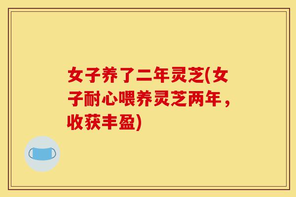 女子养了二年灵芝(女子耐心喂养灵芝两年,收获丰盈)-第1张图片-灵芝之家 女子养了二年灵芝(女子耐心喂养灵芝两年,收获丰盈)-第1张图片-灵芝之家