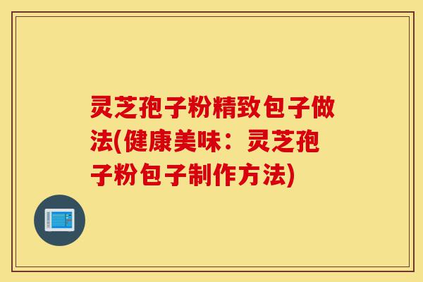 灵芝孢子粉精致包子做法(健康美味:灵芝孢子粉包子制作方法)-第1张图片-灵芝之家 灵芝孢子粉精致包子做法(健康美味:灵芝孢子粉包子制作方法)-第1张图片-灵芝之家