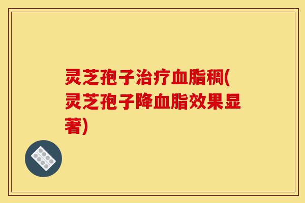 灵芝孢子治疗血脂稠(灵芝孢子降血脂效果显著)-第1张图片-灵芝之家 灵芝孢子治疗血脂稠(灵芝孢子降血脂效果显著)-第1张图片-灵芝之家