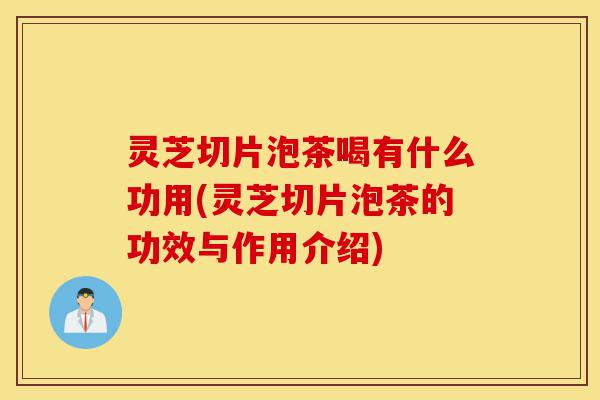 灵芝切片泡茶喝有什么功用(灵芝切片泡茶的功效与作用介绍)-第1张图片-灵芝之家