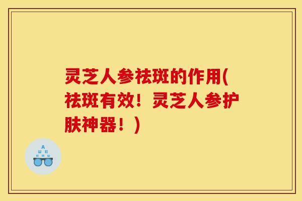 灵芝人参祛斑的作用(祛斑有效!灵芝人参护肤神器!)-第1张图片-灵芝之家 灵芝人参祛斑的作用(祛斑有效!灵芝人参护肤神器!)-第1张图片-灵芝之家