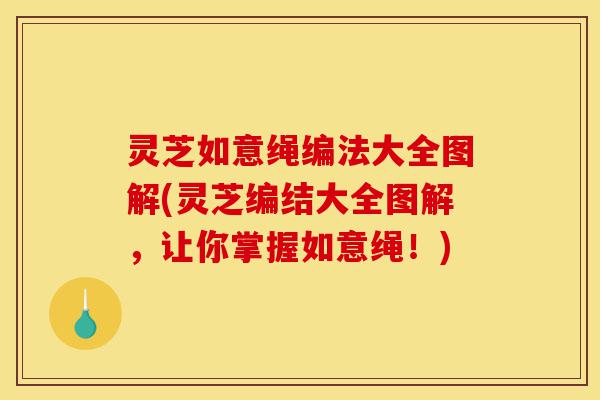 灵芝如意绳编法大全图解(灵芝编结大全图解,让你掌握如意绳!)-第1张图片-灵芝之家 灵芝如意绳编法大全图解(灵芝编结大全图解,让你掌握如意绳!)-第1张图片-灵芝之家