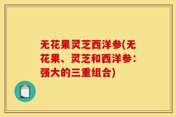 无花果灵芝西洋参(无花果、灵芝和西洋参：强大的三重组合)-第1张图片-灵芝之家