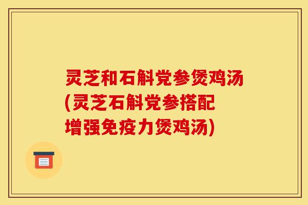 灵芝和石斛党参煲鸡汤(灵芝石斛党参搭配 增强免疫力煲鸡汤)-第1张图片-灵芝之家 灵芝和石斛党参煲鸡汤(灵芝石斛党参搭配 增强免疫力煲鸡汤)-第1张图片-灵芝之家