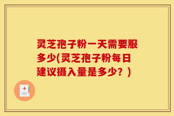 灵芝孢子粉一天需要服多少(灵芝孢子粉每日建议摄入量是多少?)-第1张图片-灵芝之家 灵芝孢子粉一天需要服多少(灵芝孢子粉每日建议摄入量是多少?)-第1张图片-灵芝之家