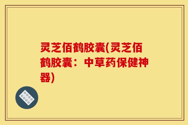 灵芝佰鹤胶囊(灵芝佰鹤胶囊:中草药保健神器)-第1张图片-灵芝之家 灵芝佰鹤胶囊(灵芝佰鹤胶囊:中草药保健神器)-第1张图片-灵芝之家