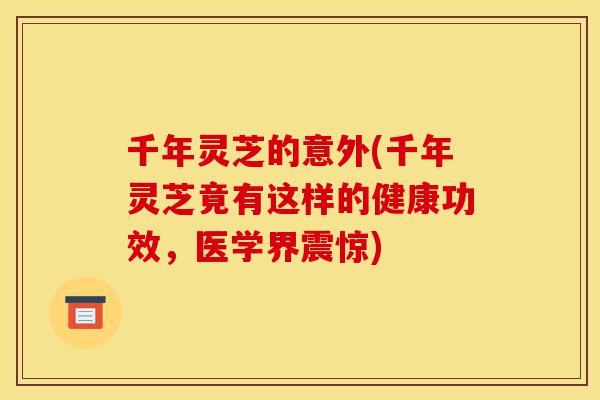 千年灵芝的意外(千年灵芝竟有这样的健康功效,医学界震惊)-第1张图片-灵芝之家 千年灵芝的意外(千年灵芝竟有这样的健康功效,医学界震惊)-第1张图片-灵芝之家