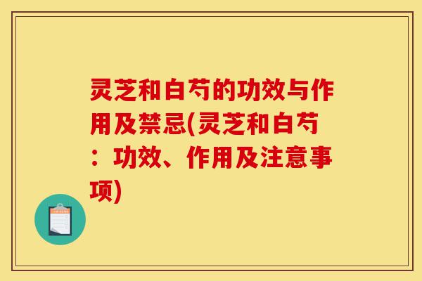 灵芝和白芍的功效与作用及禁忌(灵芝和白芍：功效、作用及注意事项)-第1张图片-灵芝之家
