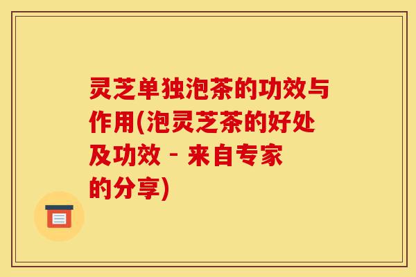 灵芝单独泡茶的功效与作用(泡灵芝茶的好处及功效 - 来自专家的分享)-第1张图片-灵芝之家 灵芝单独泡茶的功效与作用(泡灵芝茶的好处及功效 - 来自专家的分享)-第1张图片-灵芝之家
