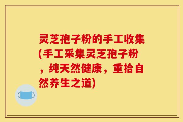 灵芝孢子粉的手工收集(手工采集灵芝孢子粉,纯天然健康,重拾自然养生之道)-第1张图片-灵芝之家 灵芝孢子粉的手工收集(手工采集灵芝孢子粉,纯天然健康,重拾自然养生之道)-第1张图片-灵芝之家