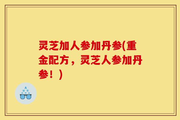灵芝加人参加丹参(重金配方,灵芝人参加丹参!)-第1张图片-灵芝之家 灵芝加人参加丹参(重金配方,灵芝人参加丹参!)-第1张图片-灵芝之家