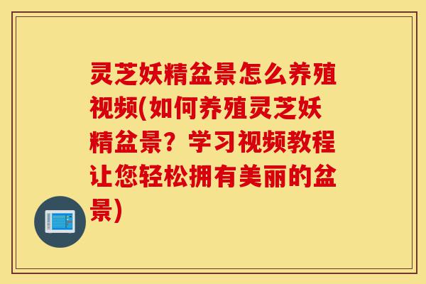 灵芝妖精盆景怎么养殖视频(如何养殖灵芝妖精盆景?学习视频教程让您轻松拥有美丽的盆景)-第1张图片-灵芝之家 灵芝妖精盆景怎么养殖视频(如何养殖灵芝妖精盆景?学习视频教程让您轻松拥有美丽的盆景)-第1张图片-灵芝之家