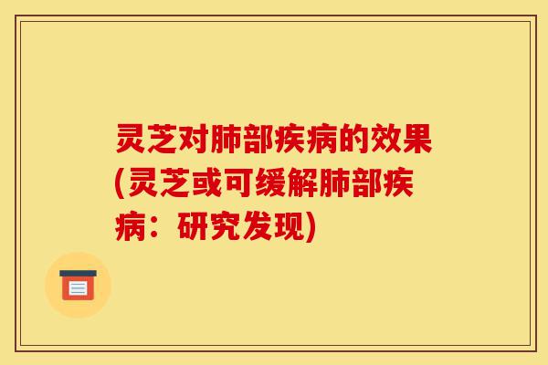 灵芝对肺部疾病的效果(灵芝或可缓解肺部疾病：研究发现)-第1张图片-灵芝之家