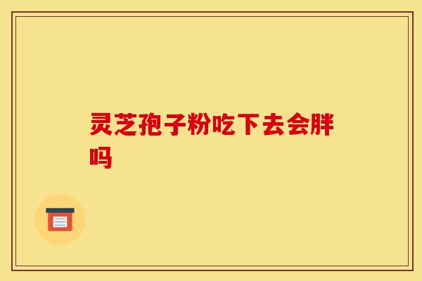 灵芝孢子粉吃下去会胖吗-第1张图片-灵芝之家 灵芝孢子粉吃下去会胖吗-第1张图片-灵芝之家