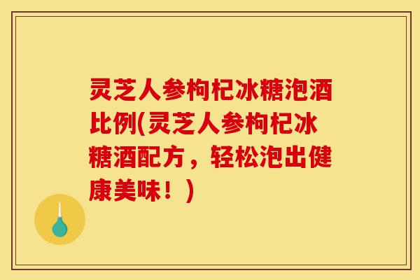 灵芝人参枸杞冰糖泡酒比例(灵芝人参枸杞冰糖酒配方,轻松泡出健康美味!)-第1张图片-灵芝之家 灵芝人参枸杞冰糖泡酒比例(灵芝人参枸杞冰糖酒配方,轻松泡出健康美味!)-第1张图片-灵芝之家