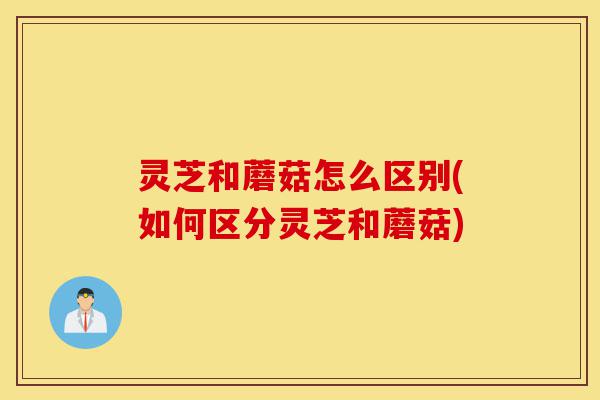 灵芝和蘑菇怎么区别(如何区分灵芝和蘑菇)-第1张图片-灵芝之家