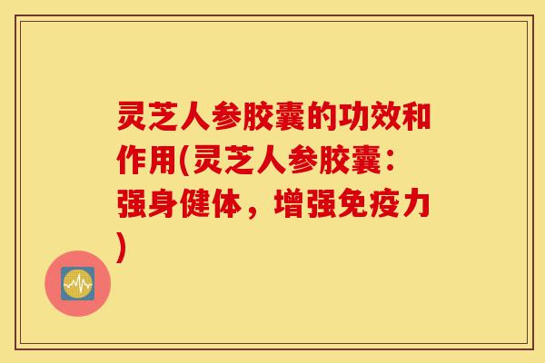 灵芝人参胶囊的功效和作用(灵芝人参胶囊:强身健体,增强免疫力)-第1张图片-灵芝之家 灵芝人参胶囊的功效和作用(灵芝人参胶囊:强身健体,增强免疫力)-第1张图片-灵芝之家