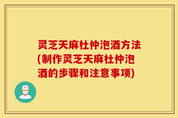灵芝天麻杜仲泡酒方法(制作灵芝天麻杜仲泡酒的步骤和注意事项)-第1张图片-灵芝之家 灵芝天麻杜仲泡酒方法(制作灵芝天麻杜仲泡酒的步骤和注意事项)-第1张图片-灵芝之家