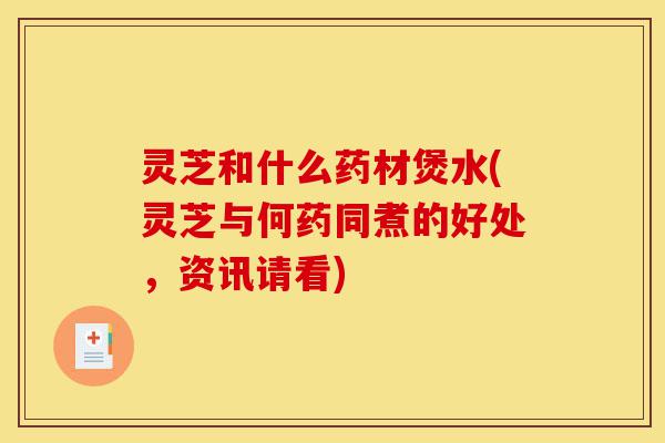 灵芝和什么药材煲水(灵芝与何药同煮的好处,资讯请看)-第1张图片-灵芝之家 灵芝和什么药材煲水(灵芝与何药同煮的好处,资讯请看)-第1张图片-灵芝之家