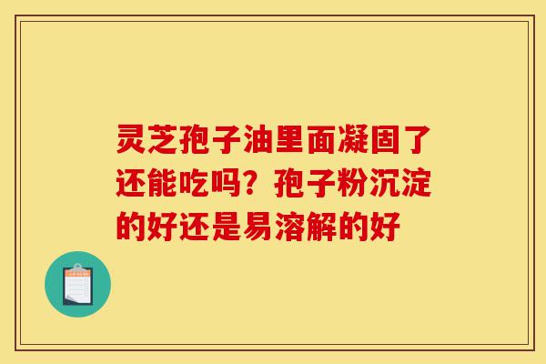 灵芝孢子油里面凝固了还能吃吗?孢子粉沉淀的好还是易溶解的好-第1张图片-灵芝之家 灵芝孢子油里面凝固了还能吃吗?孢子粉沉淀的好还是易溶解的好-第1张图片-灵芝之家