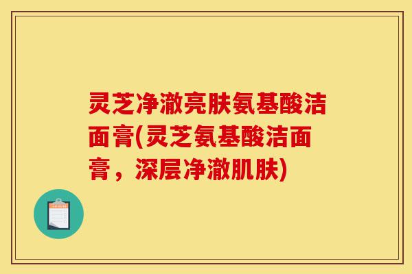 灵芝净澈亮肤氨基酸洁面膏(灵芝氨基酸洁面膏,深层净澈肌肤)-第1张图片-灵芝之家 灵芝净澈亮肤氨基酸洁面膏(灵芝氨基酸洁面膏,深层净澈肌肤)-第1张图片-灵芝之家