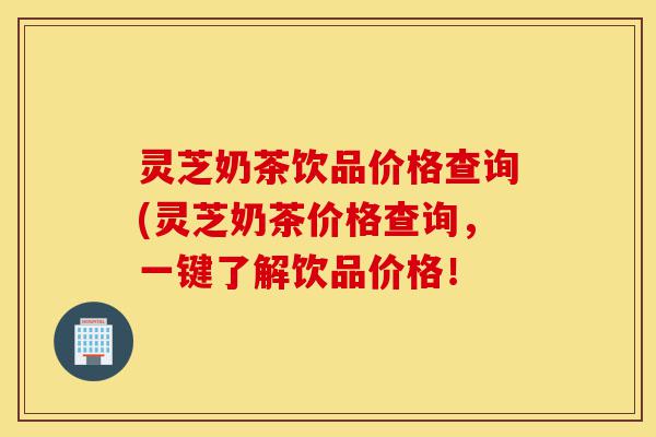 灵芝奶茶饮品价格查询(灵芝奶茶价格查询，一键了解饮品价格！-第1张图片-灵芝之家