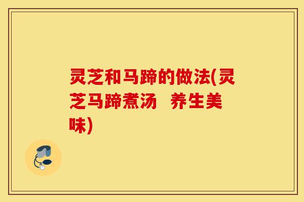 灵芝和马蹄的做法(灵芝马蹄煮汤 养生美味)-第1张图片-灵芝之家 灵芝和马蹄的做法(灵芝马蹄煮汤 养生美味)-第1张图片-灵芝之家