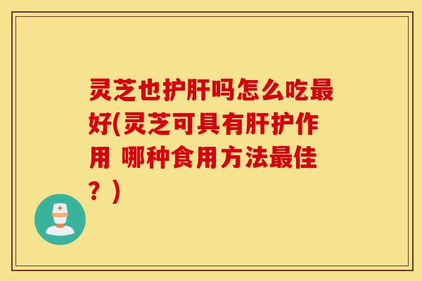 灵芝也护肝吗怎么吃最好(灵芝可具有肝护作用 哪种食用方法最佳?)-第1张图片-灵芝之家 灵芝也护肝吗怎么吃最好(灵芝可具有肝护作用 哪种食用方法最佳?)-第1张图片-灵芝之家