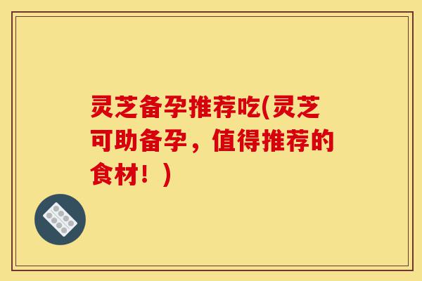 灵芝备孕推荐吃(灵芝可助备孕,值得推荐的食材!)-第1张图片-灵芝之家 灵芝备孕推荐吃(灵芝可助备孕,值得推荐的食材!)-第1张图片-灵芝之家