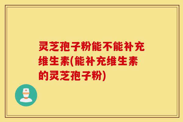 灵芝孢子粉能不能补充维生素(能补充维生素的灵芝孢子粉)-第1张图片-灵芝之家 灵芝孢子粉能不能补充维生素(能补充维生素的灵芝孢子粉)-第1张图片-灵芝之家