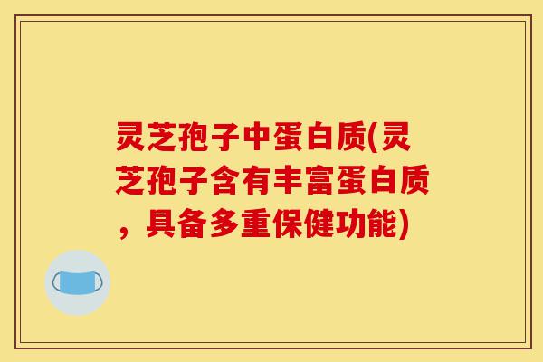 灵芝孢子中蛋白质(灵芝孢子含有丰富蛋白质,具备多重保健功能)-第1张图片-灵芝之家 灵芝孢子中蛋白质(灵芝孢子含有丰富蛋白质,具备多重保健功能)-第1张图片-灵芝之家