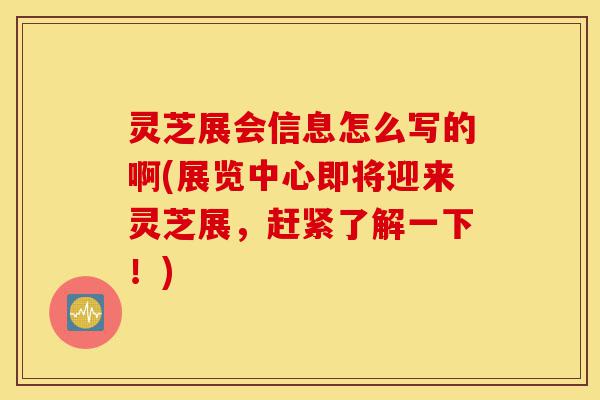 灵芝展会信息怎么写的啊(展览中心即将迎来灵芝展,赶紧了解一下!)-第1张图片-灵芝之家 灵芝展会信息怎么写的啊(展览中心即将迎来灵芝展,赶紧了解一下!)-第1张图片-灵芝之家