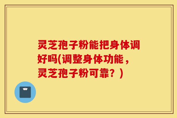 灵芝孢子粉能把身体调好吗(调整身体功能，灵芝孢子粉可靠？)-第1张图片-灵芝之家