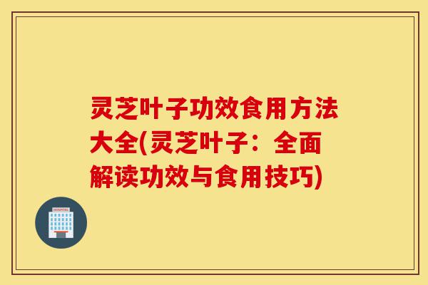 灵芝叶子功效食用方法大全(灵芝叶子:全面解读功效与食用技巧)-第1张图片-灵芝之家 灵芝叶子功效食用方法大全(灵芝叶子:全面解读功效与食用技巧)-第1张图片-灵芝之家