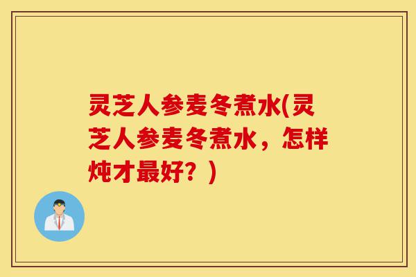 灵芝人参麦冬煮水(灵芝人参麦冬煮水,怎样炖才最好?)-第1张图片-灵芝之家 灵芝人参麦冬煮水(灵芝人参麦冬煮水,怎样炖才最好?)-第1张图片-灵芝之家
