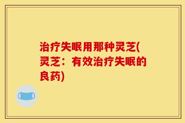 治疗失眠用那种灵芝(灵芝：有效治疗失眠的良药)-第1张图片-灵芝之家