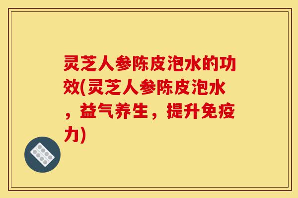 灵芝人参陈皮泡水的功效(灵芝人参陈皮泡水,益气养生,提升免疫力)-第1张图片-灵芝之家 灵芝人参陈皮泡水的功效(灵芝人参陈皮泡水,益气养生,提升免疫力)-第1张图片-灵芝之家