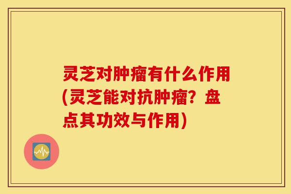 灵芝对肿瘤有什么作用(灵芝能对抗肿瘤?盘点其功效与作用)-第1张图片-灵芝之家 灵芝对肿瘤有什么作用(灵芝能对抗肿瘤?盘点其功效与作用)-第1张图片-灵芝之家
