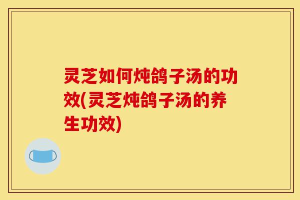 灵芝如何炖鸽子汤的功效(灵芝炖鸽子汤的养生功效)-第1张图片-灵芝之家 灵芝如何炖鸽子汤的功效(灵芝炖鸽子汤的养生功效)-第1张图片-灵芝之家