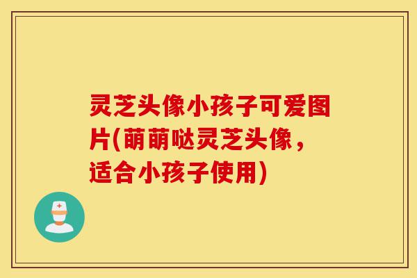 灵芝头像小孩子可爱图片(萌萌哒灵芝头像,适合小孩子使用)-第1张图片-灵芝之家 灵芝头像小孩子可爱图片(萌萌哒灵芝头像,适合小孩子使用)-第1张图片-灵芝之家