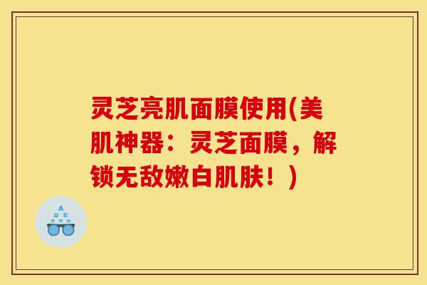 灵芝亮肌面膜使用(美肌神器:灵芝面膜,解锁无敌嫩白肌肤!)-第1张图片-灵芝之家 灵芝亮肌面膜使用(美肌神器:灵芝面膜,解锁无敌嫩白肌肤!)-第1张图片-灵芝之家